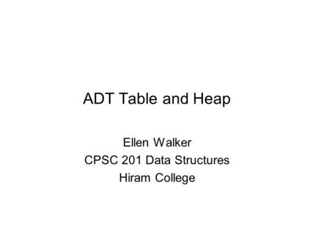 ADT Table and Heap Ellen Walker CPSC 201 Data Structures Hiram College.