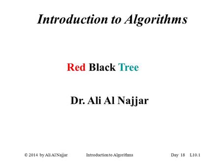 © 2014 by Ali Al Najjar Introduction to Algorithms Introduction to Algorithms Red Black Tree Dr. Ali Al Najjar Day 18 L10.1.