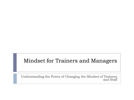 Mindset for Trainers and Managers Understanding the Power of Changing the Mindset of Trainees and Staff.