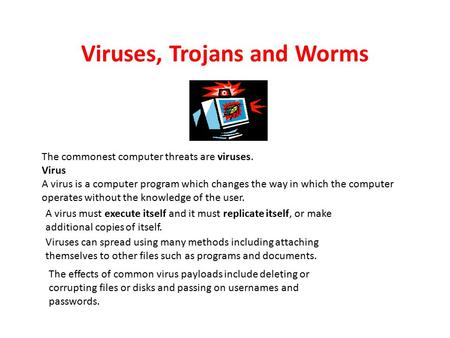 Viruses, Trojans and Worms The commonest computer threats are viruses. Virus A virus is a computer program which changes the way in which the computer.