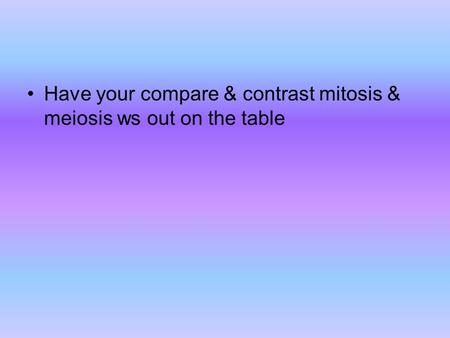 Have your compare & contrast mitosis & meiosis ws out on the table