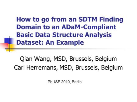 How to go from an SDTM Finding Domain to an ADaM-Compliant Basic Data Structure Analysis Dataset: An Example Qian Wang, MSD, Brussels, Belgium Carl Herremans,