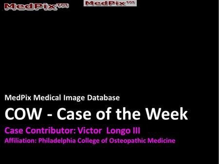 MedPix Medical Image Database COW - Case of the Week Case Contributor: Victor Longo III Affiliation: Philadelphia College of Osteopathic Medicine.