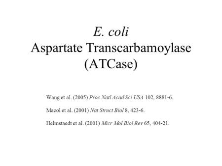E. coli Aspartate Transcarbamoylase (ATCase) Wang et al. (2005) Proc Natl Acad Sci USA 102, 8881-6. Macol et al. (2001) Nat Struct Biol 8, 423-6. Helmstaedt.
