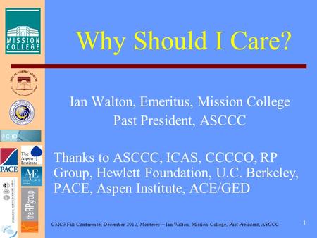 CMC3 Fall Conference, December 2012, Monterey – Ian Walton, Mission College, Past President, ASCCC 1 Why Should I Care? Ian Walton, Emeritus, Mission College.