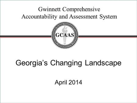 Gwinnett Comprehensive Accountability and Assessment System Georgia’s Changing Landscape April 2014.