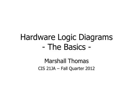Hardware Logic Diagrams - The Basics - Marshall Thomas CIS 21JA – Fall Quarter 2012.