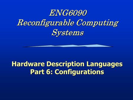 ENG6090 Reconfigurable Computing Systems Hardware Description Languages Part 6: Configurations.