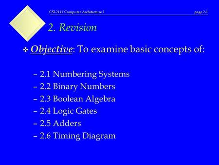 CSI-2111 Computer Architecture Ipage 2-1 2. Revision  Objective : To examine basic concepts of: –2.1 Numbering Systems –2.2 Binary Numbers –2.3 Boolean.