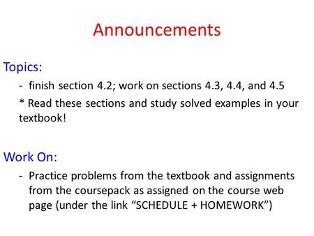 Announcements Topics: -finish section 4.2; work on sections 4.3, 4.4, and 4.5 * Read these sections and study solved examples in your textbook! Work On: