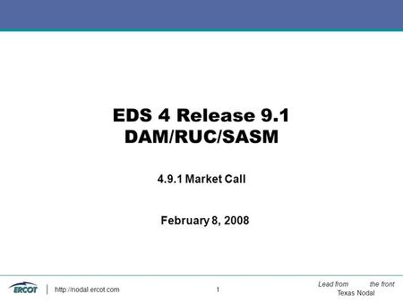 Lead from the front Texas Nodal  1 EDS 4 Release 9.1 DAM/RUC/SASM 4.9.1 Market Call February 8, 2008.