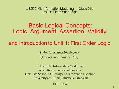 1 LIS590IML Information Modeling — Class 01b Unit 1: First Order Logic Basic Logical Concepts: Logic, Argument, Assertion, Validity and Introduction to.