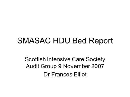 SMASAC HDU Bed Report Scottish Intensive Care Society Audit Group 9 November 2007 Dr Frances Elliot.
