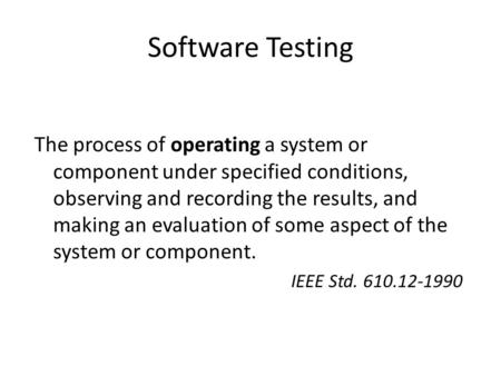 Software Testing The process of operating a system or component under specified conditions, observing and recording the results, and making an evaluation.