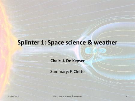 Splinter 1: Space science & weather Chair: J. De Keyser Summary: F. Clette 03/06/20101STCE: Space Science & Weather.