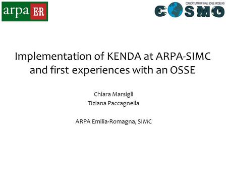 Implementation of KENDA at ARPA-SIMC and first experiences with an OSSE Chiara Marsigli Tiziana Paccagnella ARPA Emilia-Romagna, SIMC.