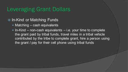 Leveraging Grant Dollars  In-Kind or Matching Funds Matching – cash equivalents In-Kind – non-cash equivalents – i.e. your time to complete the grant.