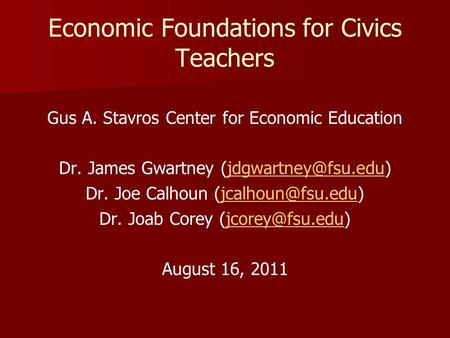 Economic Foundations for Civics Teachers Gus A. Stavros Center for Economic Education Dr. James Gwartney Dr. Joe.