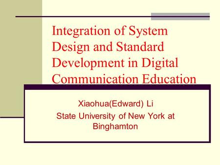 Integration of System Design and Standard Development in Digital Communication Education Xiaohua(Edward) Li State University of New York at Binghamton.