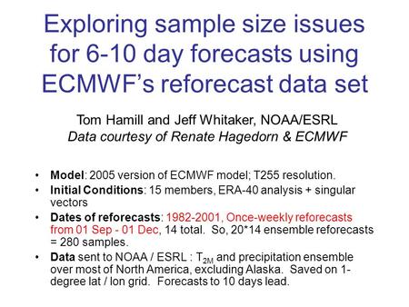 Exploring sample size issues for 6-10 day forecasts using ECMWF’s reforecast data set Model: 2005 version of ECMWF model; T255 resolution. Initial Conditions: