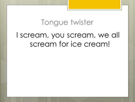 I scream, you scream, we all scream for ice cream!
