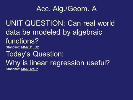Acc. Alg./Geom. A UNIT QUESTION: Can real world data be modeled by algebraic functions? Standard: MM2D1, D2 Today’s Question: Why is linear regression.