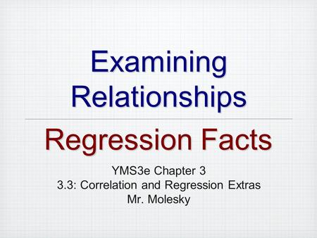 Examining Relationships YMS3e Chapter 3 3.3: Correlation and Regression Extras Mr. Molesky Regression Facts.