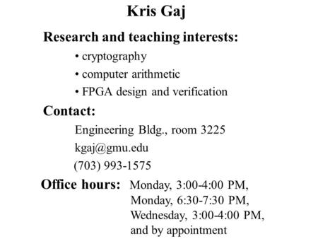 Kris Gaj Office hours: Monday, 3:00-4:00 PM, Monday, 6:30-7:30 PM, Wednesday, 3:00-4:00 PM, and by appointment Research and teaching interests: cryptography.