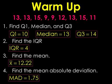 Warm Up 13, 13, 15, 9, 9, 12, 13, 15, 11 1.Find Q1, Median, and Q3 2.Find the IQR 3.Find the mean. 4.Find the mean absolute deviation.