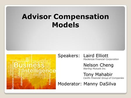 Advisor Compensation Models Speakers: Laird Elliott Mackenzie Financial Corporation Nelson Cheng Sterling Mutuals Inc. Tony Mahabir Canfin Financial Group.