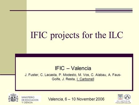 IFIC projects for the ILC IFIC – Valencia J. Fuster, C. Lacasta, P. Modesto, M. Vos, C. Alabau, A. Faus- Golfe, J. Resta, I. Carbonell IFIC - INSTITUTO.