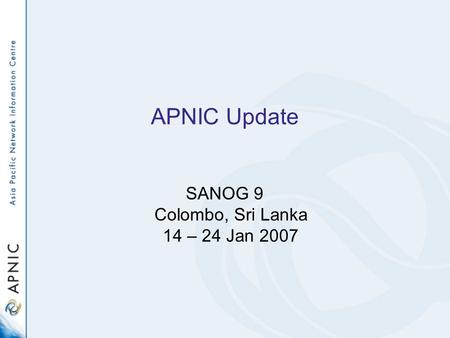 APNIC Update SANOG 9 Colombo, Sri Lanka 14 – 24 Jan 2007.