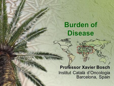 Burden of Disease Professor Xavier Bosch Institut Català d’Oncologia Barcelona, Spain.