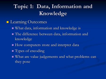 Topic 1: Data, Information and Knowledge Learning Outcomes Learning Outcomes What data, information and knowledge is What data, information and knowledge.