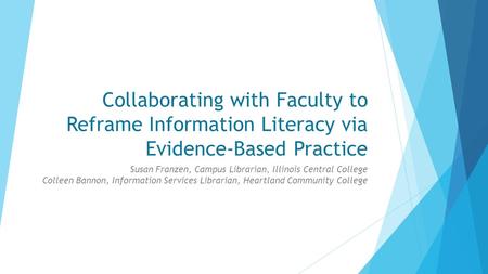 Collaborating with Faculty to Reframe Information Literacy via Evidence-Based Practice Susan Franzen, Campus Librarian, Illinois Central College Colleen.