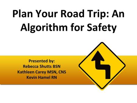 Plan Your Road Trip: An Algorithm for Safety Presented by: Rebecca Shutts BSN Kathleen Carey MSN, CNS Kevin Hamel RN.