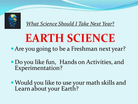 What Science Should I Take Next Year? EARTH SCIENCE Are you going to be a Freshman next year? Do you like fun, Hands on Activities, and Experimentation?