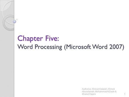 Chapter Five: Word Processing (Microsoft Word 2007) Author(s): Ahmed Dalalah, Ahmed Abusalameh, Mohammad AlZoubi & Khaled Dajani1.