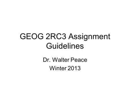 GEOG 2RC3 Assignment Guidelines Dr. Walter Peace Winter 2013.
