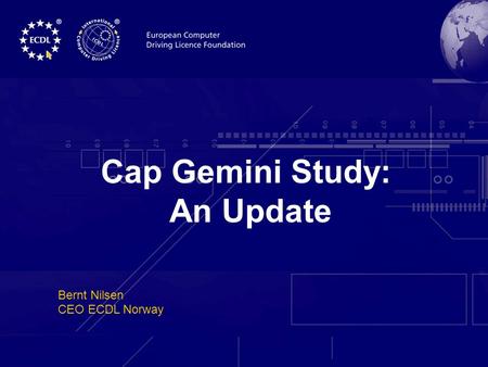 CEO Forum Rome 20036/7 th November Cap Gemini Study: An Update Bernt Nilsen CEO ECDL Norway.