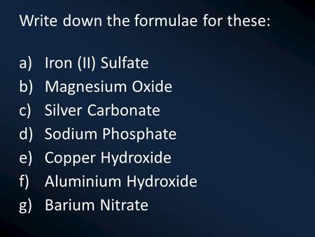 Write down the formulae for these: a)Iron (II) Sulfate b)Magnesium Oxide c)Silver Carbonate d)Sodium Phosphate e)Copper Hydroxide f)Aluminium Hydroxide.