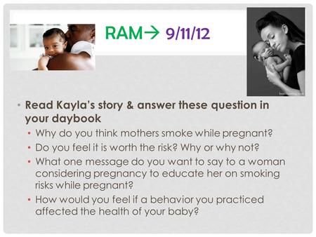 RAM  9/11/12 Read Kayla’s story & answer these question in your daybook Why do you think mothers smoke while pregnant? Do you feel it is worth the risk?