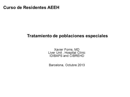 Xavier Forns, MD Liver Unit, Hospital Clínic IDIBAPS and CIBREHD Barcelona, Octubre 2013 Tratamiento de poblaciones especiales Curso de Residentes AEEH.