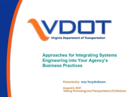 1 Approaches for Integrating Systems Engineering into Your Agency’s Business Practices Presented by: Amy Tang McElwain August 2, 2007 Talking Technology.