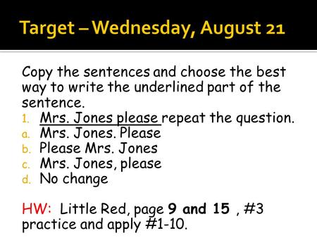 Copy the sentences and choose the best way to write the underlined part of the sentence. 1. Mrs. Jones please repeat the question. a. Mrs. Jones. Please.