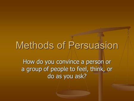 Methods of Persuasion How do you convince a person or a group of people to feel, think, or do as you ask?