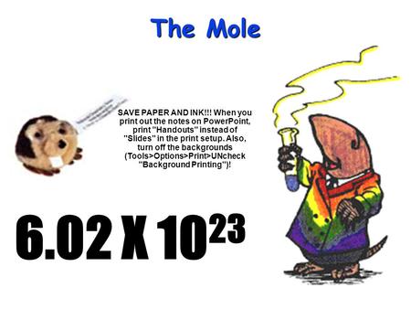 The Mole 6.02 X 10 23 SAVE PAPER AND INK!!! When you print out the notes on PowerPoint, print Handouts instead of Slides in the print setup. Also,