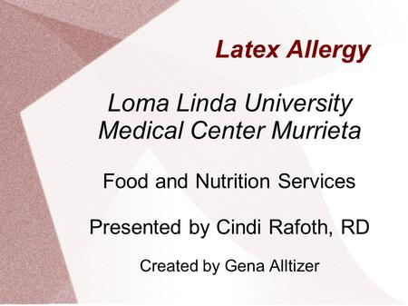 Latex Allergy Loma Linda University Medical Center Murrieta Food and Nutrition Services Presented by Cindi Rafoth, RD Created by Gena Alltizer.