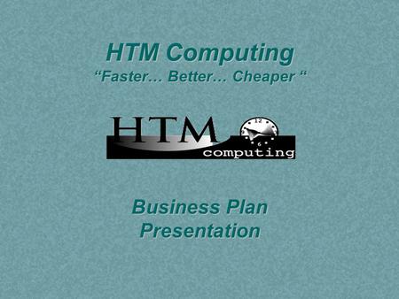 HTM Computing “Faster… Better… Cheaper “ Business Plan Presentation.