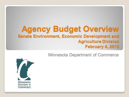 Agency Budget Overview Senate Environment, Economic Development and Agriculture Division February 4, 2013 Minnesota Department of Commerce.